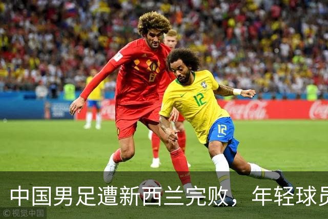 中国男足遭新西兰完败，年轻球员首次亮相实力差距显著