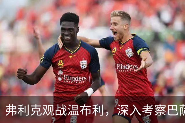 弗利克观战温布利，深入考察巴萨球员状态