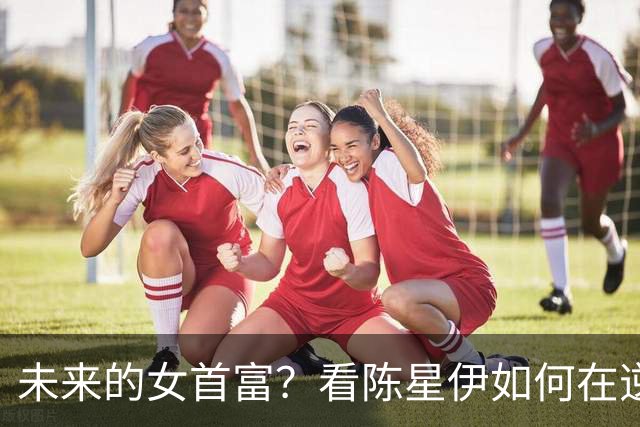 未来的女首富？看陈星伊如何在逆境中崭露头角