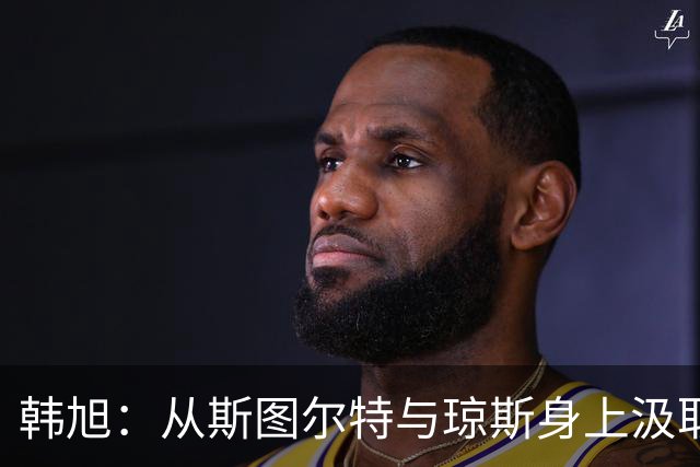 韩旭：从斯图尔特与琼斯身上汲取的宝贵经验